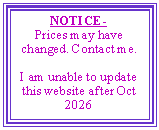 Text Box: NOTICE- Prices may have changed. Contact me. I am unable to update this website after Oct 2026