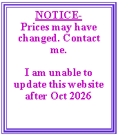 Text Box: NOTICE- Prices may have changed. Contact me. I am unable to update this website after Oct 2026